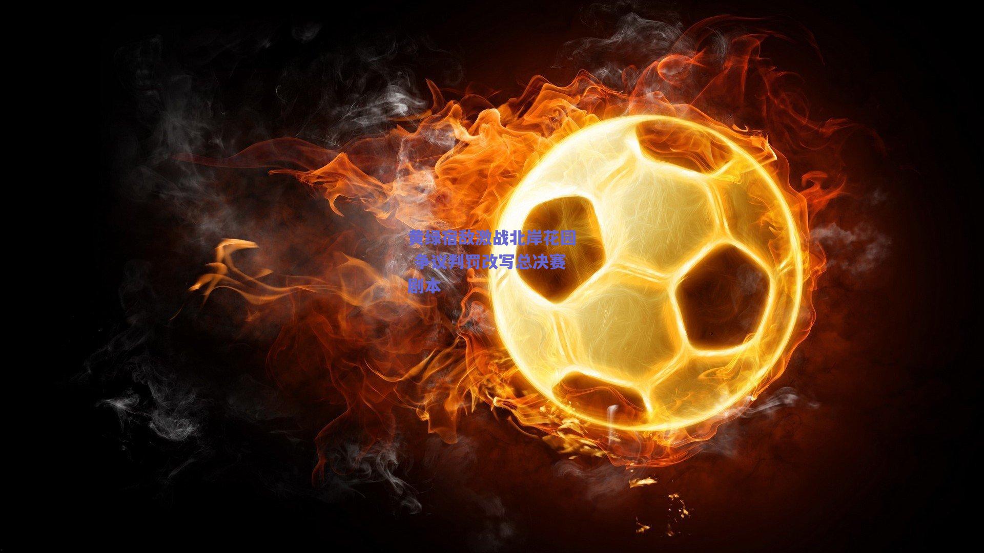 mk体育赛事-黄绿宿敌激战北岸花园 争议判罚改写总决赛剧本