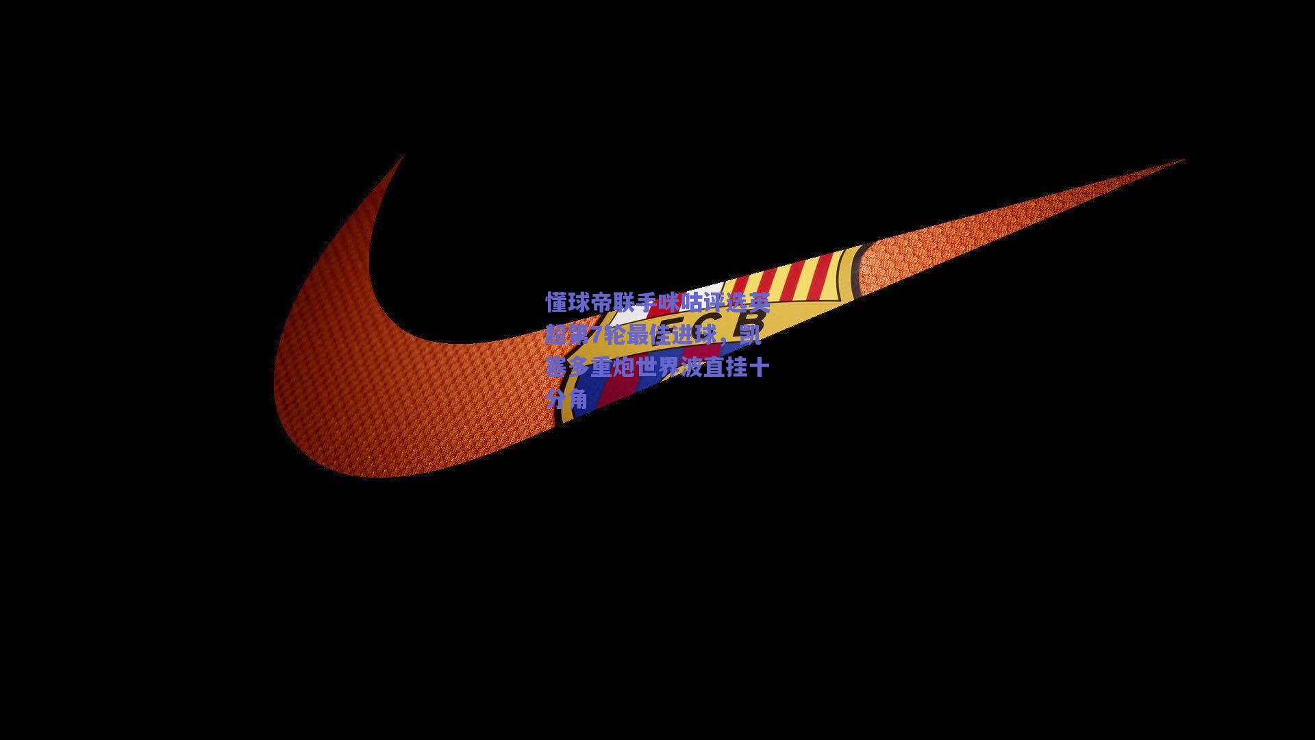 懂球帝联手咪咕评选英超第7轮最佳进球，凯塞多重炮世界波直挂十分角