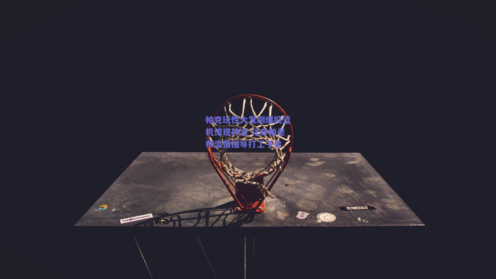 帕克玩性大发刷爆投篮机惊现神准 化身帕老师温情指导打工子弟