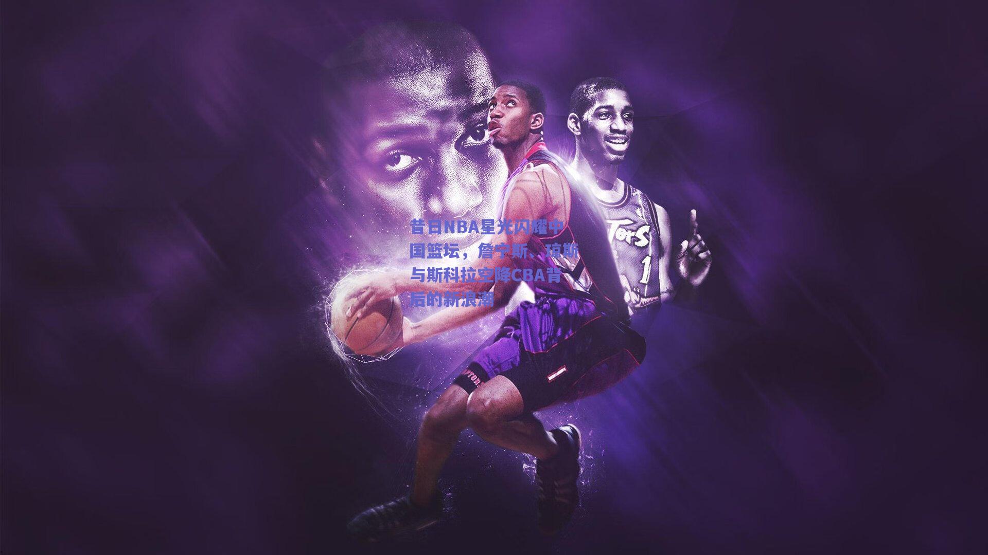 昔日NBA星光闪耀中国篮坛,詹宁斯、琼斯与斯科拉空降CBA背后的新浪潮